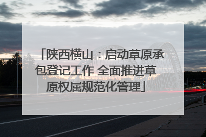 陕西横山：启动草原承包登记工作 全面推进草原权属规范化管理