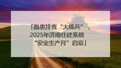 隐患排查“大练兵”，2025年济南住建系统“安全生产月”启幕
