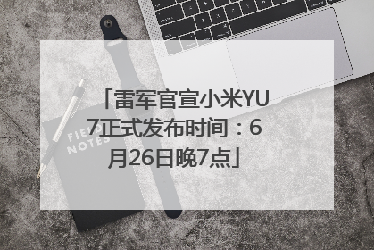 雷军官宣小米YU7正式发布时间：6月26日晚7点