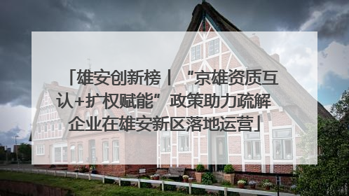 雄安创新榜丨“京雄资质互认+扩权赋能”政策助力疏解企业在雄安新区落地运营