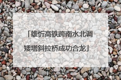 雄忻高铁跨南水北调矮塔斜拉桥成功合龙