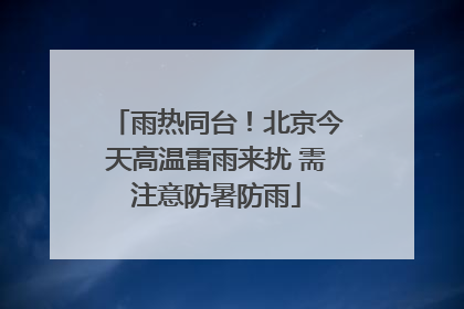 雨热同台！北京今天高温雷雨来扰 需注意防暑防雨