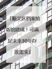 顺义区档案馆新馆建成！可满足未来30年存放需求