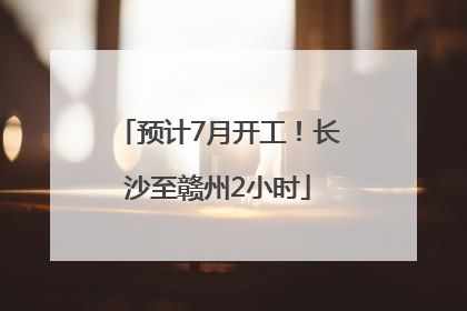 预计7月开工！长沙至赣州2小时