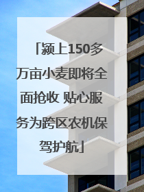 颍上150多万亩小麦即将全面抢收 贴心服务为跨区农机保驾护航