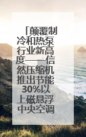 颠覆制冷和热泵行业新高度——信然压缩机推出节能30%以上磁悬浮中央空调和磁悬浮热泵