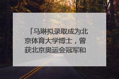 马琳拟录取成为北京体育大学博士，曾获北京奥运会冠军和4次世界杯冠军