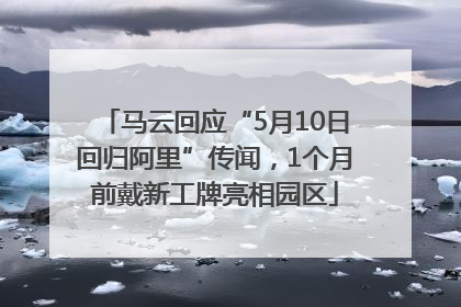 马云回应“5月10日回归阿里”传闻，1个月前戴新工牌亮相园区
