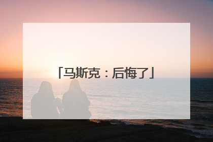 马斯克：后悔了