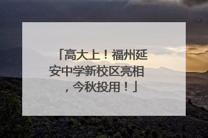 高大上！福州延安中学新校区亮相，今秋投用！