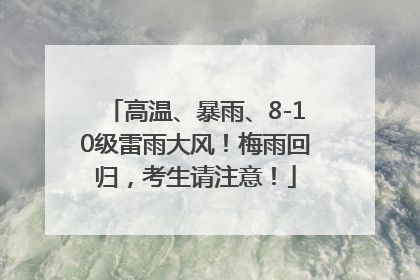 高温、暴雨、8-10级雷雨大风！梅雨回归，考生请注意！