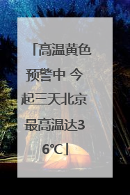 高温黄色预警中 今起三天北京最高温达36℃