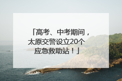 高考、中考期间，太原交警设立20个应急救助站！