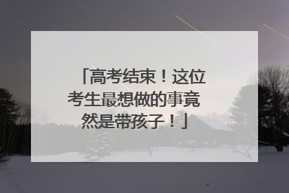 高考结束！这位考生最想做的事竟然是带孩子！
