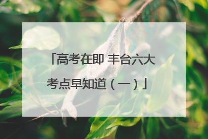 高考在即 丰台六大考点早知道（一）