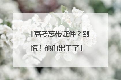 高考忘带证件？别慌！他们出手了