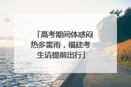 高考期间体感闷热多雷雨，福建考生请提前出行