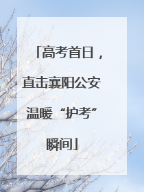 高考首日，直击襄阳公安温暖“护考”瞬间