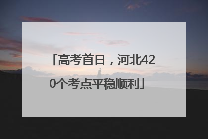 高考首日，河北420个考点平稳顺利