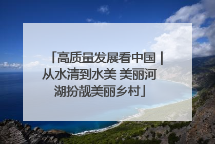 高质量发展看中国｜从水清到水美 美丽河湖扮靓美丽乡村