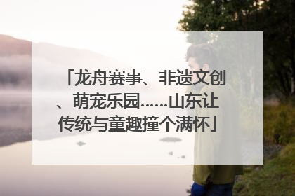 龙舟赛事、非遗文创、萌宠乐园……山东让传统与童趣撞个满怀