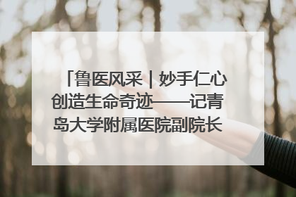 鲁医风采｜妙手仁心创造生命奇迹——记青岛大学附属医院副院长、器官移植中心主任、主任医师蔡金贞