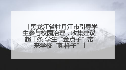 黑龙江省牡丹江市引导学生参与校园治理，收集建议超千条 学生“金点子”带来学校“新样子”