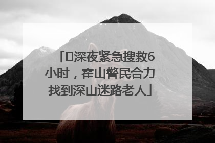 ﻿深夜紧急搜救6小时，霍山警民合力找到深山迷路老人