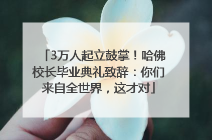3万人起立鼓掌！哈佛校长毕业典礼致辞：你们来自全世界，这才对