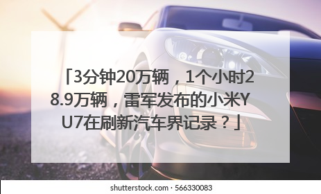 3分钟20万辆，1个小时28.9万辆，雷军发布的小米YU7在刷新汽车界记录？
