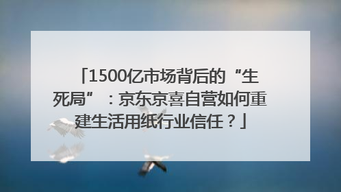 1500亿市场背后的“生死局”：京东京喜自营如何重建生活用纸行业信任？