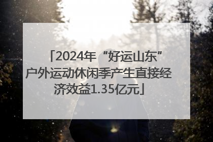 2024年“好运山东”户外运动休闲季产生直接经济效益1.35亿元