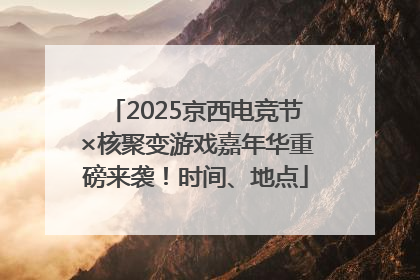 2025京西电竞节×核聚变游戏嘉年华重磅来袭！时间、地点