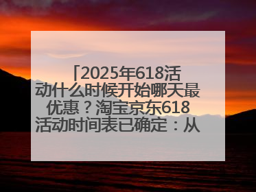 2025年618活动什么时候开始哪天最优惠？淘宝京东618活动时间表已确定：从5月13日开始至6月18日结束