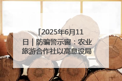 2025年6月11日｜防骗警示窗：农业旅游合作社以高息设局，集资380万