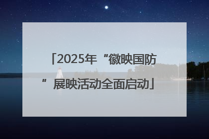 2025年“徽映国防”展映活动全面启动