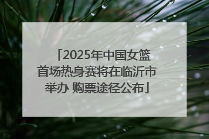2025年中国女篮首场热身赛将在临沂市举办 购票途径公布