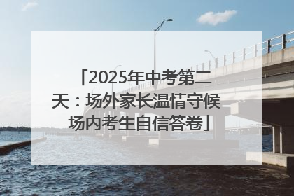 2025年中考第二天：场外家长温情守候 场内考生自信答卷