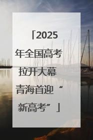 2025年全国高考拉开大幕 青海首迎“新高考”