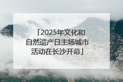 2025年文化和自然遗产日主场城市活动在长沙开幕