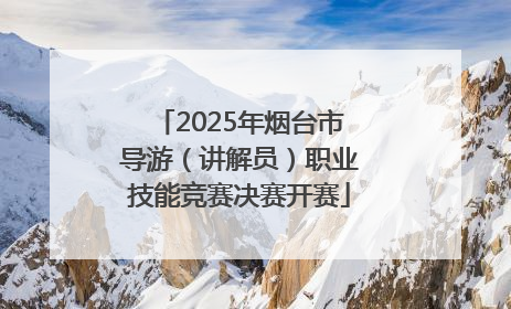 2025年烟台市导游（讲解员）职业技能竞赛决赛开赛