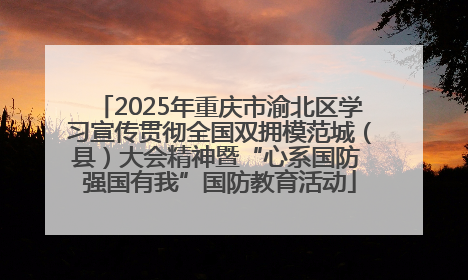 2025年重庆市渝北区学习宣传贯彻全国双拥模范城（县）大会精神暨“心系国防 强国有我”国防教育活动