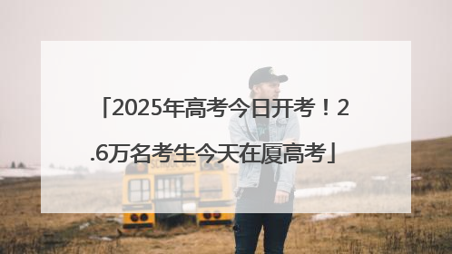 2025年高考今日开考！2.6万名考生今天在厦高考