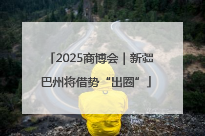 2025商博会｜新疆巴州将借势“出圈”