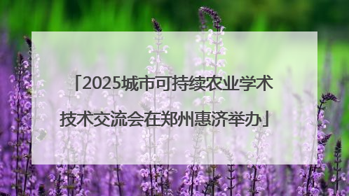 2025城市可持续农业学术技术交流会在郑州惠济举办