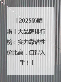 2025防晒霜十大品牌排行榜：实力靠谱性价比高，值得入手！