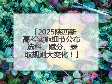 2025陕西新高考实施细节公布 选科、赋分、录取规则大变化！