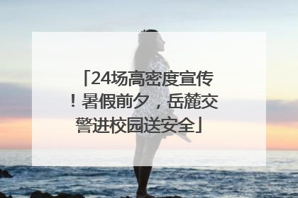 24场高密度宣传！暑假前夕，岳麓交警进校园送安全