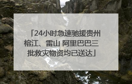 24小时急速驰援贵州榕江、雷山 阿里巴巴三批救灾物资均已送达