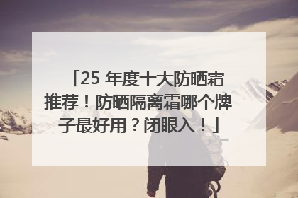 25 年度十大防晒霜推荐！防晒隔离霜哪个牌子最好用？闭眼入！